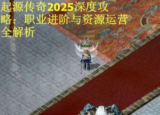 起源传奇2025深度攻略：职业进阶与资源运营全解析