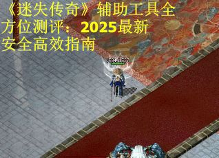 《迷失传奇》辅助工具全方位测评：2025最新安全高效指南