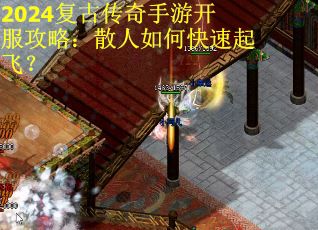 2024复古传奇手游开服攻略：散人如何快速起飞？