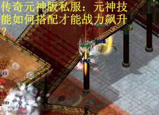 传奇元神版私服：元神技能如何搭配才能战力飙升？