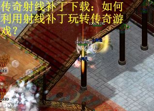 传奇射线补丁下载：如何利用射线补丁玩转传奇游戏？