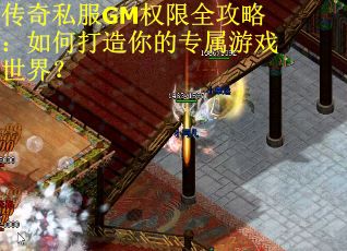 传奇私服GM权限全攻略：如何打造你的专属游戏世界？