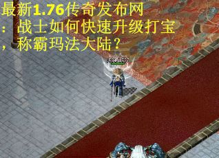 最新1.76传奇发布网：战士如何快速升级打宝，称霸玛法大陆？