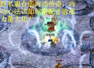 好私服合击内功传奇，内功心法该如何搭配才能战力最大化？