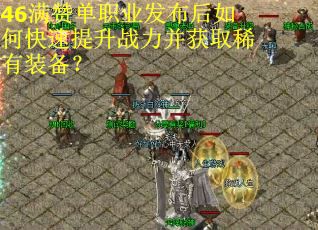 46满赞单职业发布后如何快速提升战力并获取稀有装备? 46满赞单职业发布后如何快速提升战力并获取稀有装备?