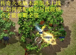 传奇火龙版本新版本上线?如何搭配职业与技能组合才能称霸全服 传奇火龙版本新版本上线?如何搭配职业与技能组合才能称霸全服