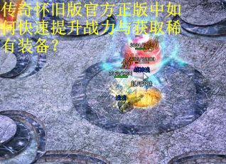 传奇怀旧版官方正版中如何快速提升战力与获取稀有装备? 传奇怀旧版官方正版中如何快速提升战力与获取稀有装备?