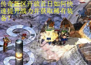 传奇新区开放首日如何快速提升战力并获取稀有装备? 传奇新区开放首日如何快速提升战力并获取稀有装备?