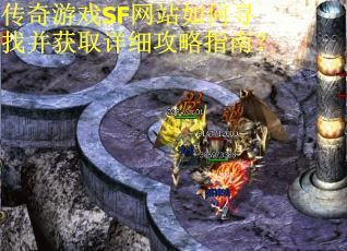 传奇游戏SF网站如何寻找并获取详细攻略指南? 传奇游戏SF网站如何寻找并获取详细攻略指南?