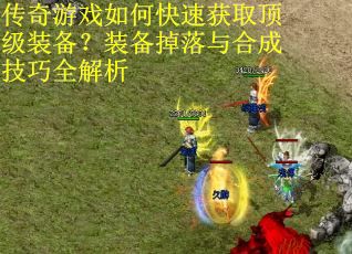 传奇游戏如何快速获取顶级装备？装备掉落与合成技巧全解析