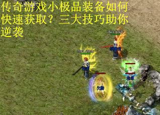 传奇游戏小极品装备如何快速获取？三大技巧助你逆袭