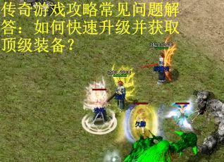 传奇游戏攻略常见问题解答：如何快速升级并获取顶级装备？