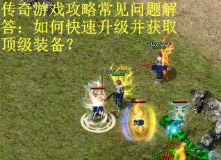 传奇游戏攻略常见问题解答：如何快速升级并获取顶级装备？