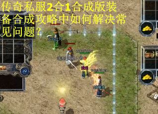 传奇私服2合1合成版装备合成攻略中如何解决常见问题? 传奇私服2合1合成版装备合成攻略中如何解决常见问题?