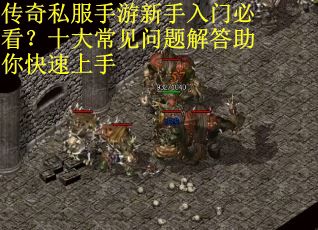 传奇私服手游新手入门必看?十大常见问题解答助你快速上手 传奇私服手游新手入门必看?十大常见问题解答助你快速上手