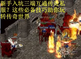 新手入坑三端互通传奇私服？这些必备技巧助你玩转传奇世界