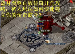 蓝月至尊正版传奇开荒攻略：初入玛法如何快速建立你的传奇霸业？