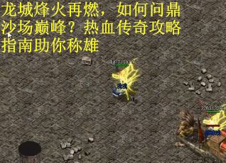 龙城烽火再燃，如何问鼎沙场巅峰？热血传奇攻略指南助你称雄